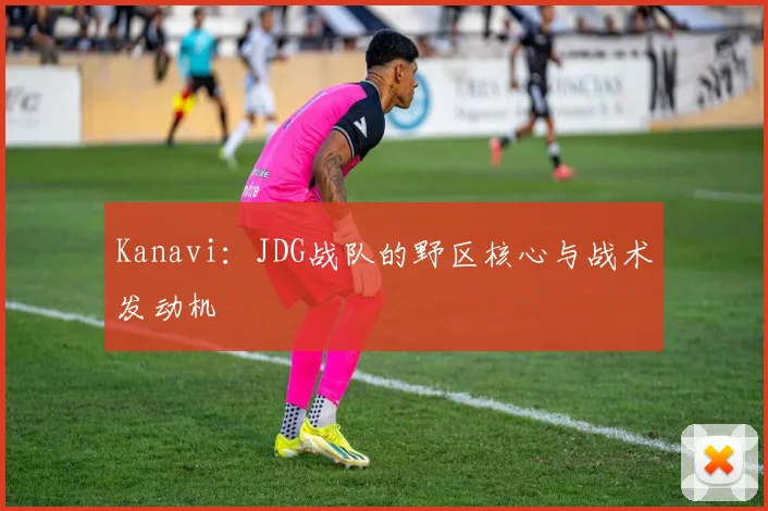 Kanavi:JDG战队的野区核心与战术发动机