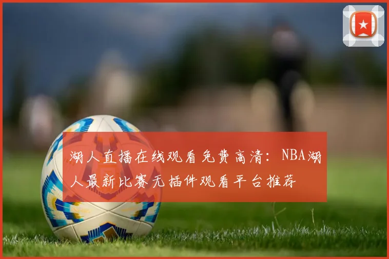 湖人直播在线观看免费高清：NBA湖人最新比赛无插件观看平台推荐