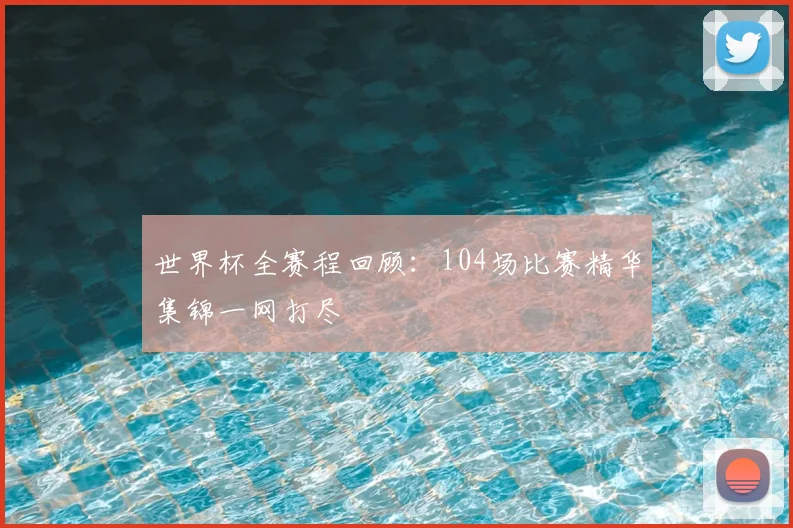 世界杯全赛程回顾：104场比赛精华集锦一网打尽