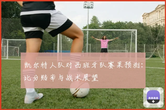 凯尔特人队对西班牙队赛果预测：比分赔率与战术展望