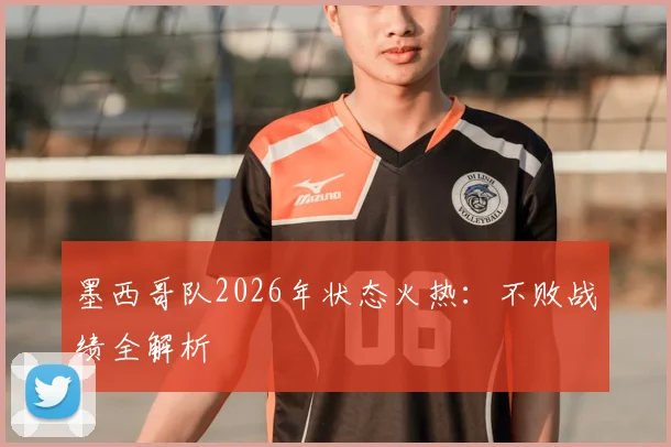 墨西哥队2026年状态火热：不败战绩全解析