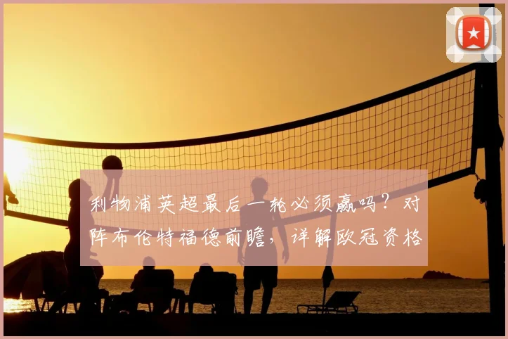 利物浦英超最后一轮必须赢吗？对阵布伦特福德前瞻，详解欧冠资格争夺战最终形势
