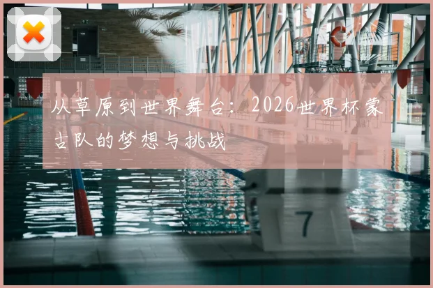 从草原到世界舞台：2026世界杯蒙古队的梦想与挑战