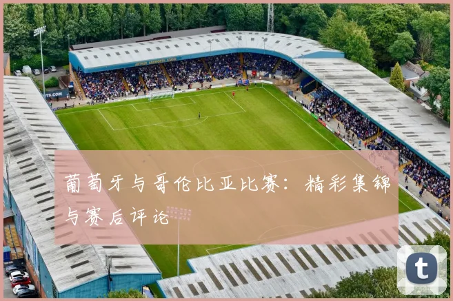 葡萄牙与哥伦比亚比赛：精彩集锦与赛后评论