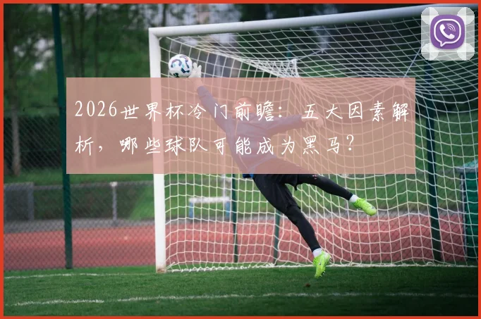2026世界杯冷门前瞻：五大因素解析，哪些球队可能成为黑马？