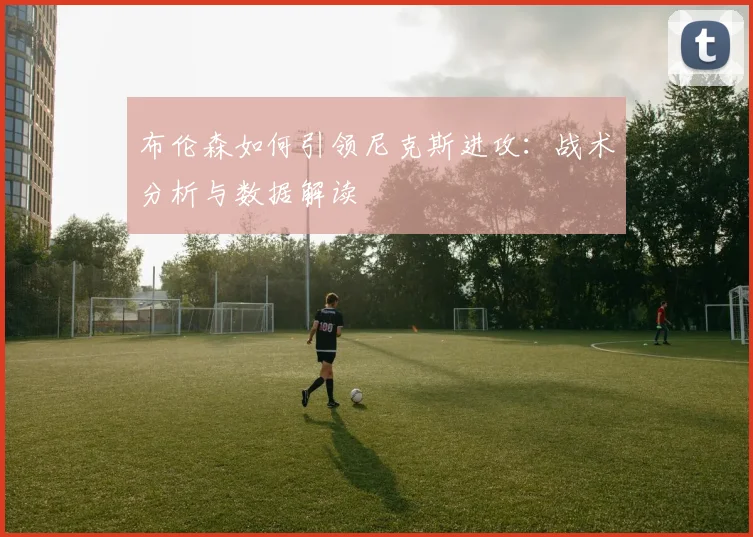 布伦森如何引领尼克斯进攻：战术分析与数据解读