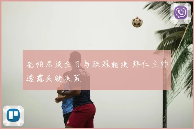 孔帕尼谈生日与欧冠轮换 拜仁主帅透露关键决策