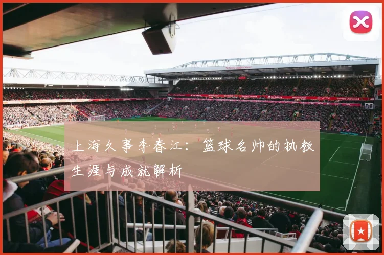 上海久事李春江：篮球名帅的执教生涯与成就解析