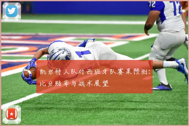 凯尔特人队对西班牙队赛果预测：比分赔率与战术展望