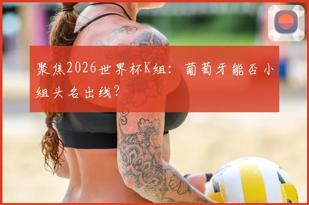 聚焦2026世界杯K组:葡萄牙能否小组头名出线?