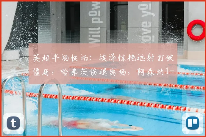 英超半场快讯：埃泽惊艳远射打破僵局，哈弗茨伤退离场，阿森纳1-0暂时领先纽卡