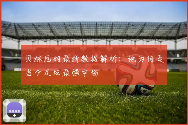 贝林厄姆最新数据解析：他为何是当今足坛最强中场