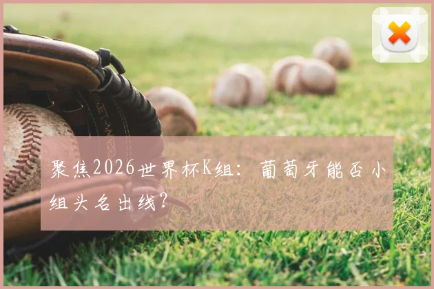 聚焦2026世界杯K组:葡萄牙能否小组头名出线?
