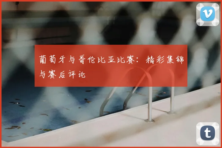 葡萄牙与哥伦比亚比赛：精彩集锦与赛后评论