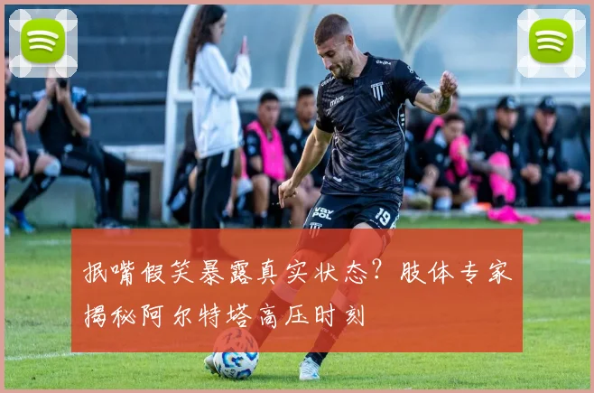 抿嘴假笑暴露真实状态？肢体专家揭秘阿尔特塔高压时刻