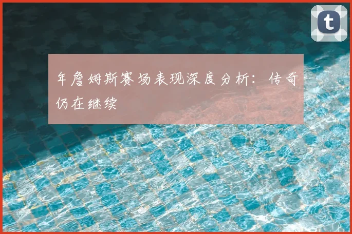 年詹姆斯赛场表现深度分析：传奇仍在继续