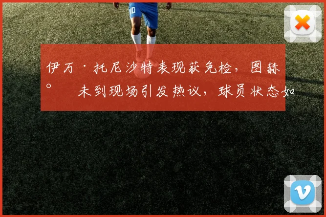 伊万·托尼沙特表现获免检，图赫尔未到现场引发热议，球员状态如何？