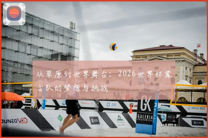 从草原到世界舞台：2026世界杯蒙古队的梦想与挑战