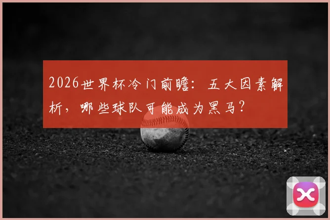 2026世界杯冷门前瞻：五大因素解析，哪些球队可能成为黑马？