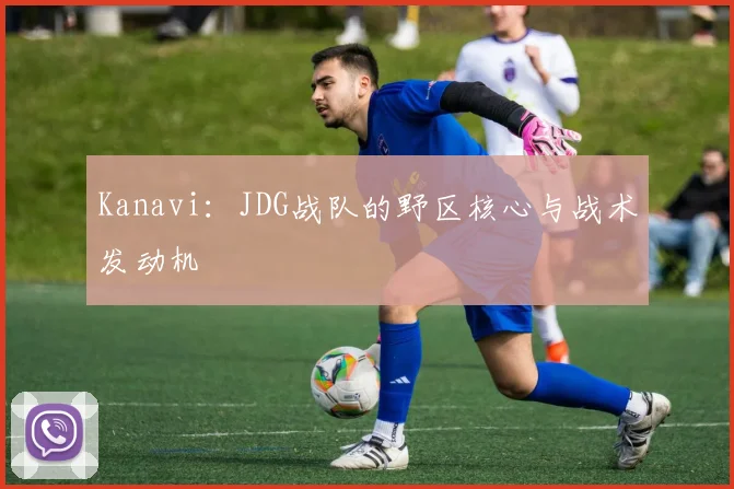 Kanavi:JDG战队的野区核心与战术发动机