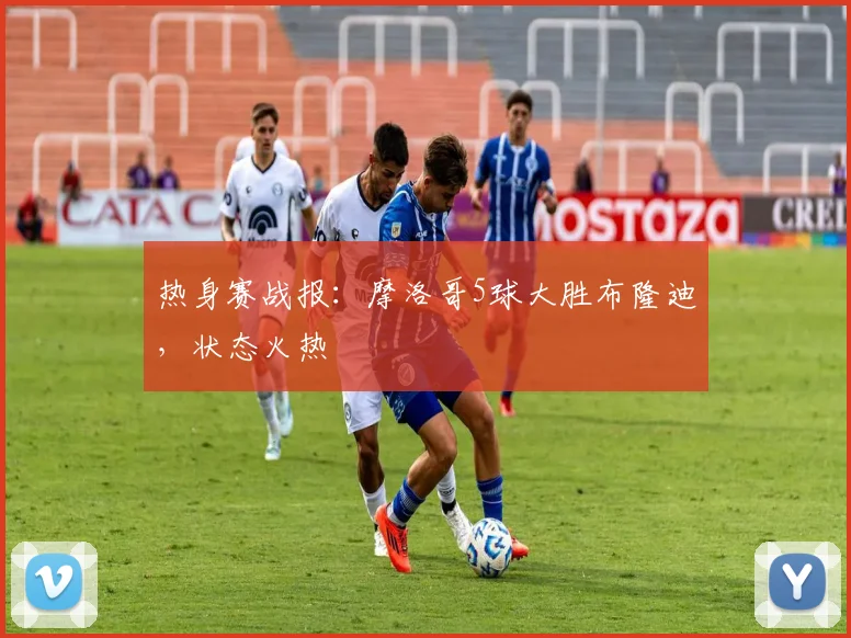 热身赛战报：摩洛哥5球大胜布隆迪，状态火热