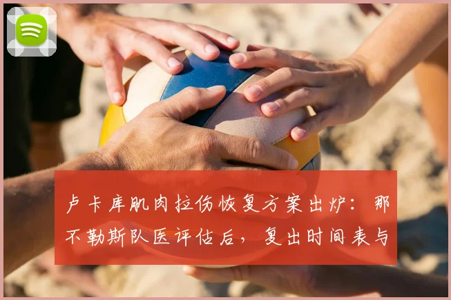 卢卡库肌肉拉伤恢复方案出炉：那不勒斯队医评估后，复出时间表与最新伤情解析