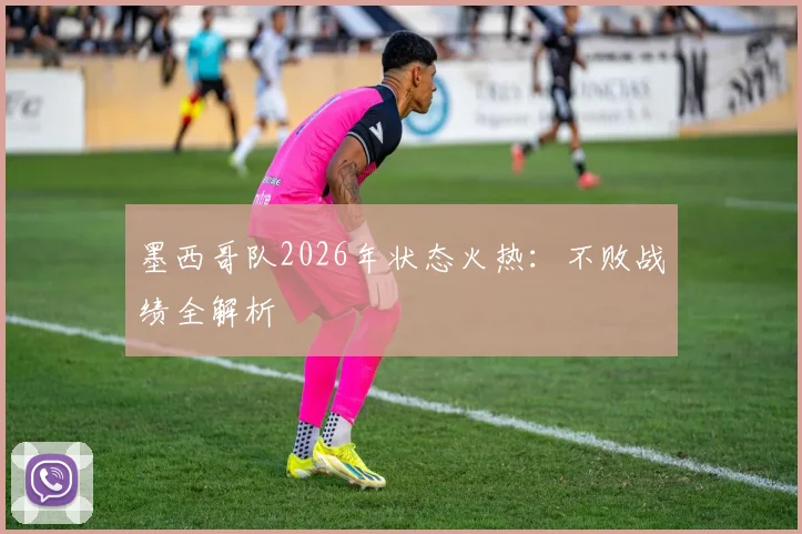 墨西哥队2026年状态火热：不败战绩全解析