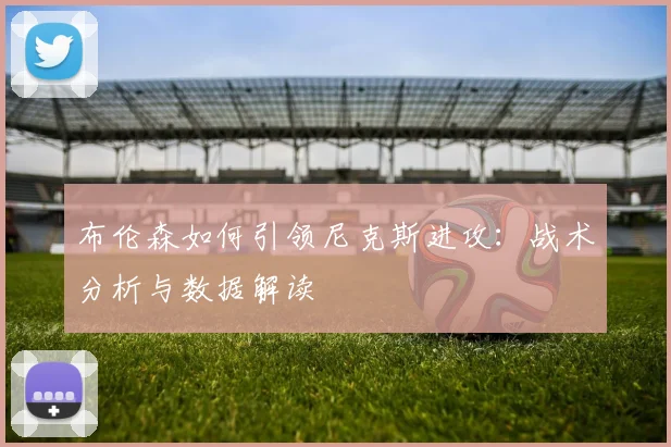 布伦森如何引领尼克斯进攻：战术分析与数据解读