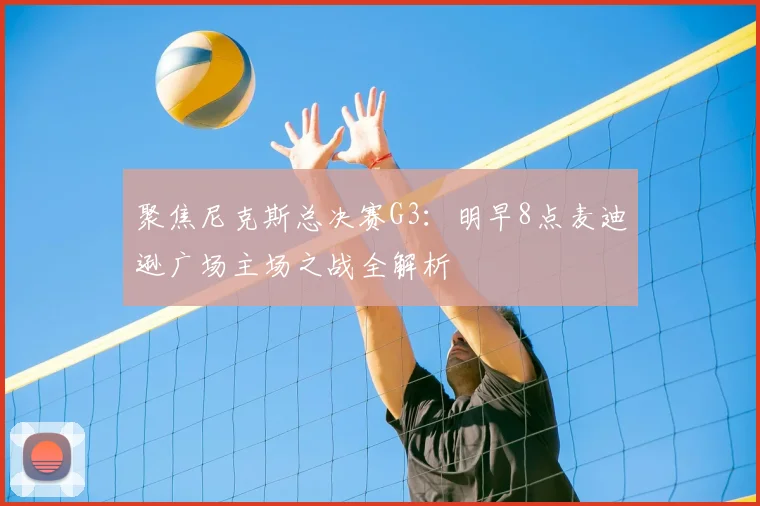 聚焦尼克斯总决赛G3：明早8点麦迪逊广场主场之战全解析